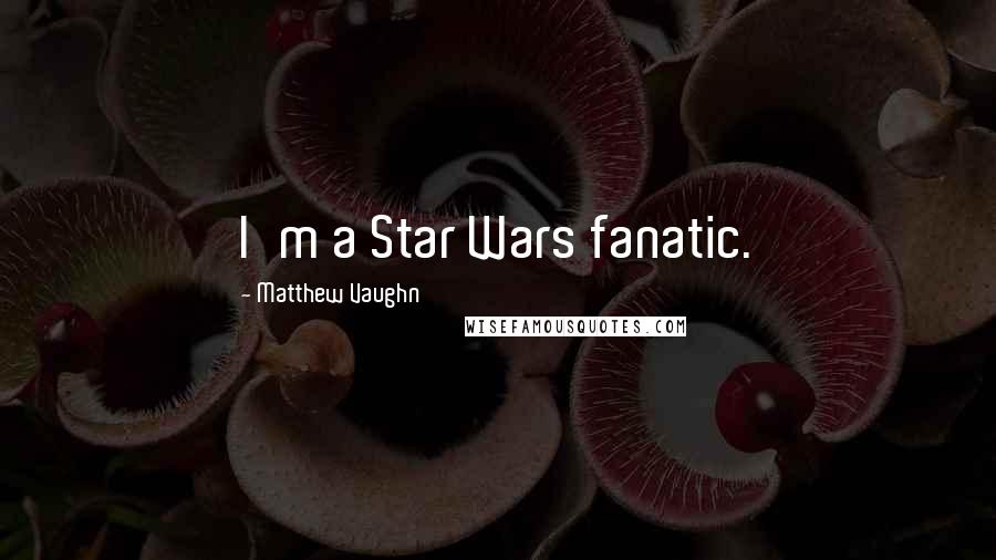 Matthew Vaughn Quotes: I'm a Star Wars fanatic.
