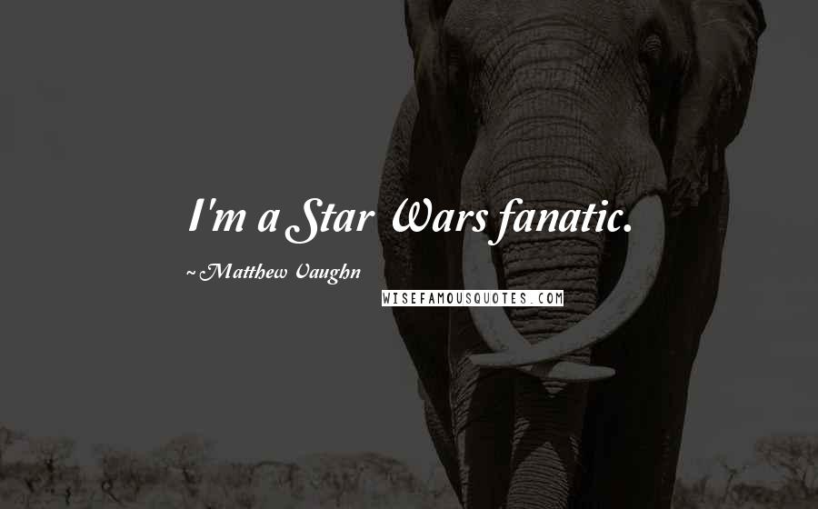 Matthew Vaughn Quotes: I'm a Star Wars fanatic.