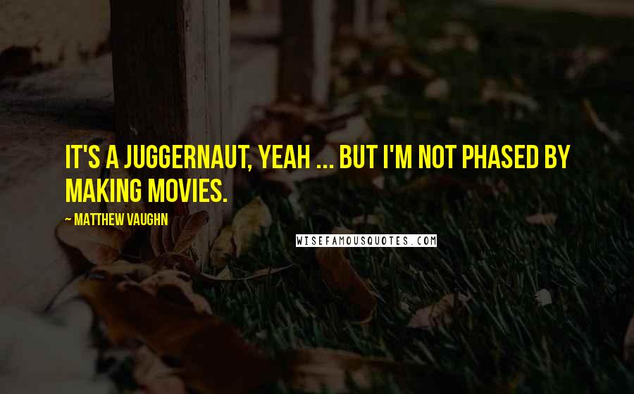 Matthew Vaughn Quotes: It's a juggernaut, yeah ... but I'm not phased by making movies.