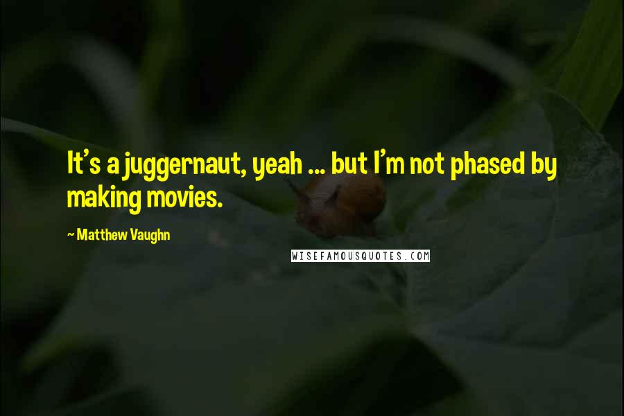 Matthew Vaughn Quotes: It's a juggernaut, yeah ... but I'm not phased by making movies.