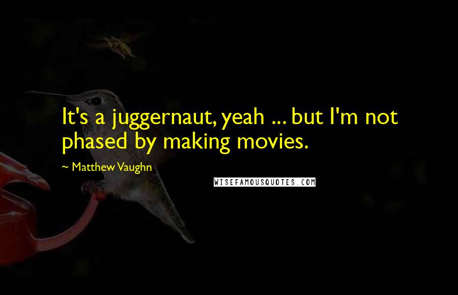 Matthew Vaughn Quotes: It's a juggernaut, yeah ... but I'm not phased by making movies.