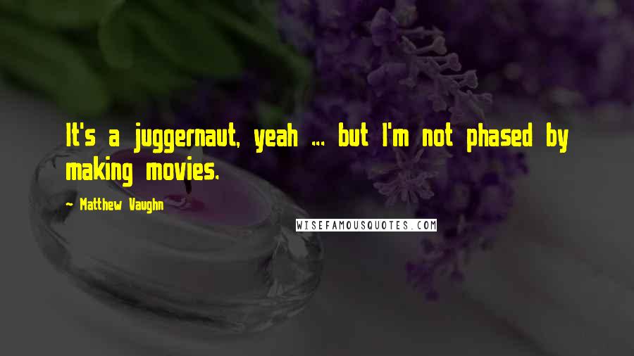 Matthew Vaughn Quotes: It's a juggernaut, yeah ... but I'm not phased by making movies.