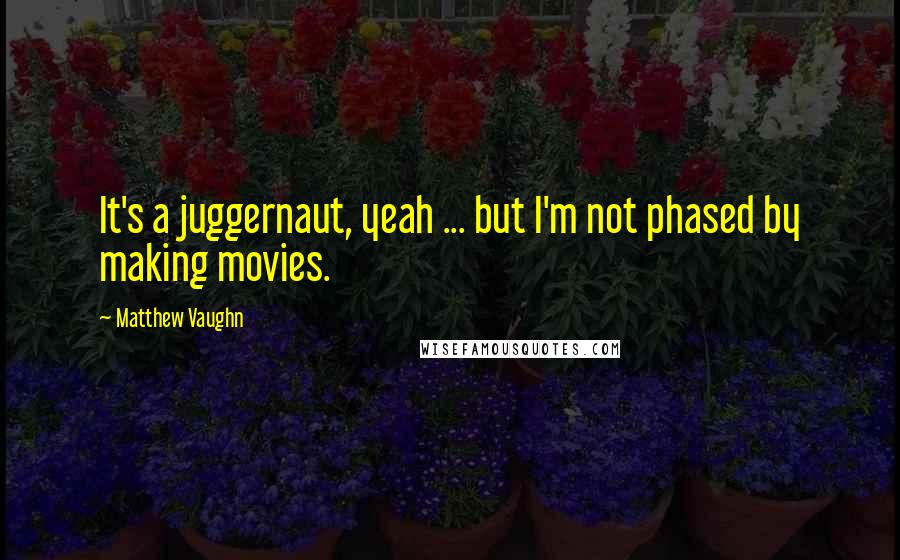 Matthew Vaughn Quotes: It's a juggernaut, yeah ... but I'm not phased by making movies.