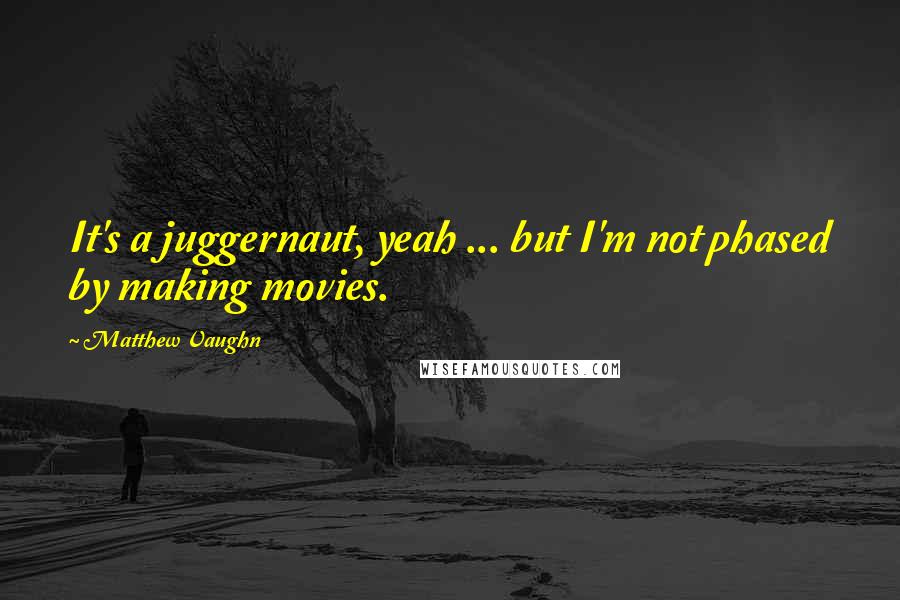 Matthew Vaughn Quotes: It's a juggernaut, yeah ... but I'm not phased by making movies.