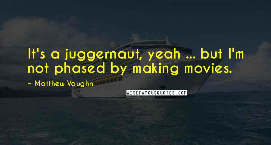 Matthew Vaughn Quotes: It's a juggernaut, yeah ... but I'm not phased by making movies.