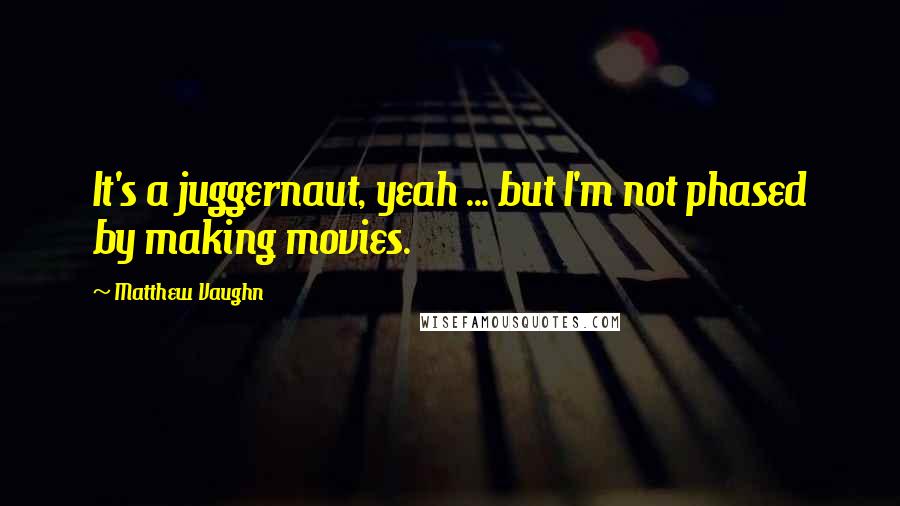 Matthew Vaughn Quotes: It's a juggernaut, yeah ... but I'm not phased by making movies.