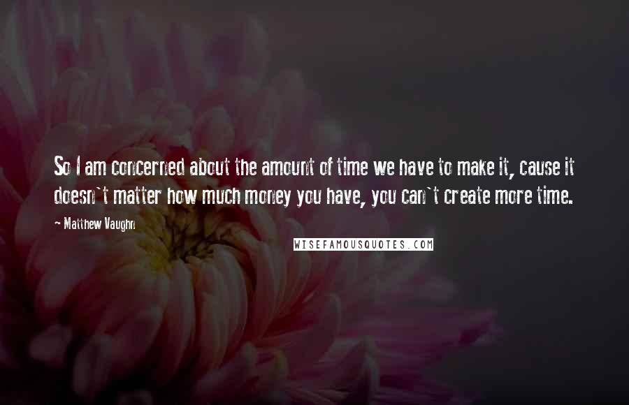 Matthew Vaughn Quotes: So I am concerned about the amount of time we have to make it, cause it doesn't matter how much money you have, you can't create more time.