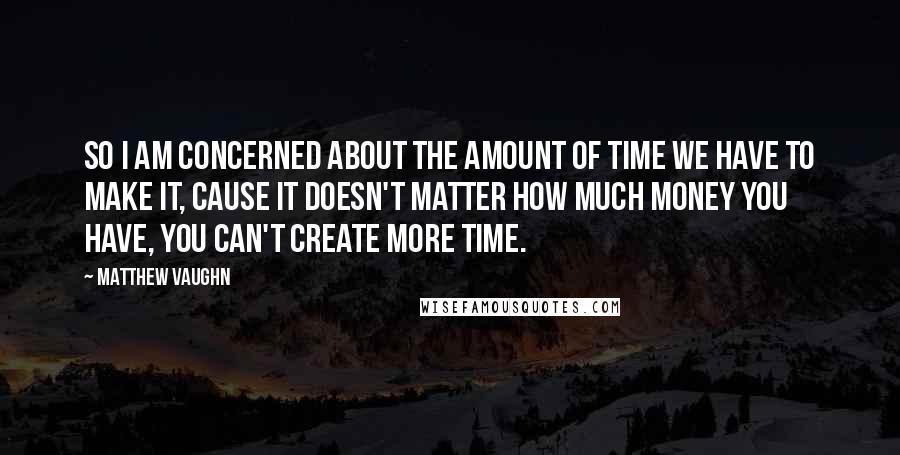 Matthew Vaughn Quotes: So I am concerned about the amount of time we have to make it, cause it doesn't matter how much money you have, you can't create more time.