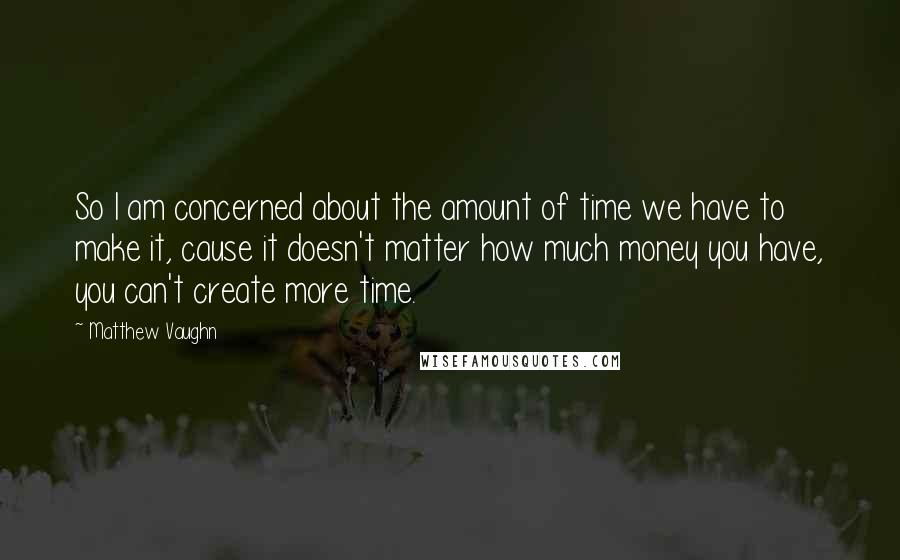 Matthew Vaughn Quotes: So I am concerned about the amount of time we have to make it, cause it doesn't matter how much money you have, you can't create more time.