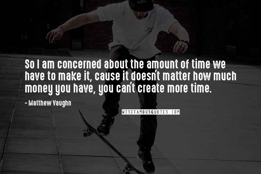 Matthew Vaughn Quotes: So I am concerned about the amount of time we have to make it, cause it doesn't matter how much money you have, you can't create more time.