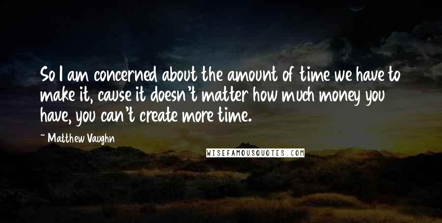 Matthew Vaughn Quotes: So I am concerned about the amount of time we have to make it, cause it doesn't matter how much money you have, you can't create more time.