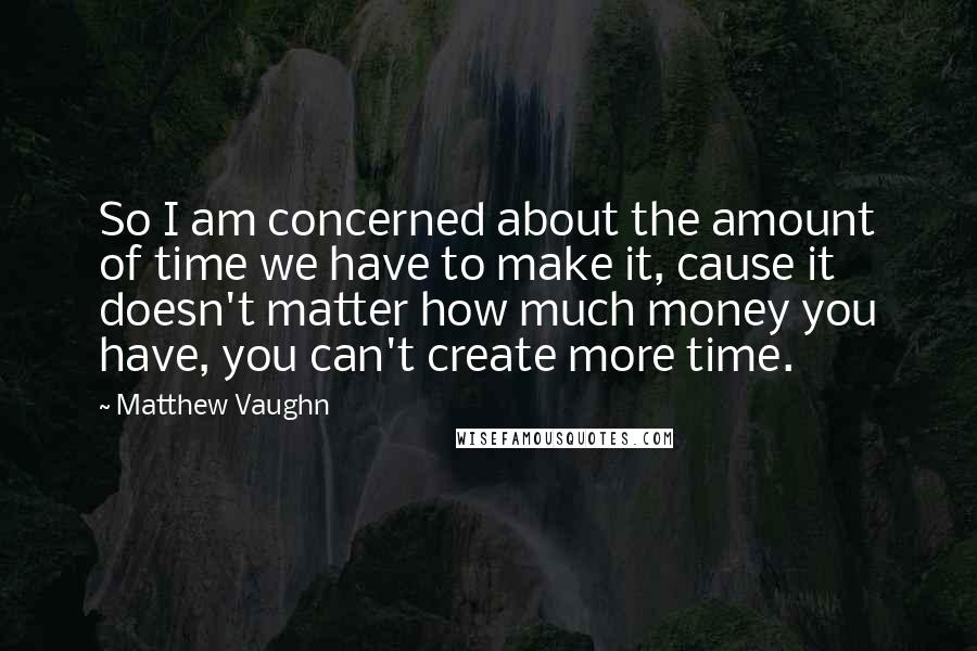 Matthew Vaughn Quotes: So I am concerned about the amount of time we have to make it, cause it doesn't matter how much money you have, you can't create more time.