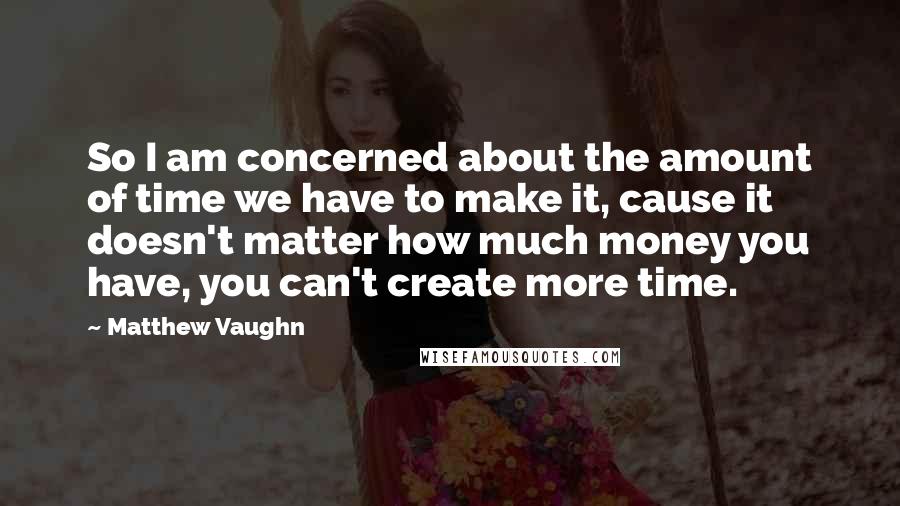 Matthew Vaughn Quotes: So I am concerned about the amount of time we have to make it, cause it doesn't matter how much money you have, you can't create more time.