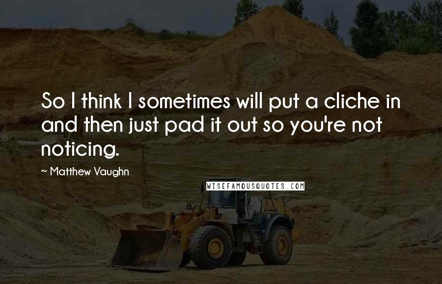 Matthew Vaughn Quotes: So I think I sometimes will put a cliche in and then just pad it out so you're not noticing.