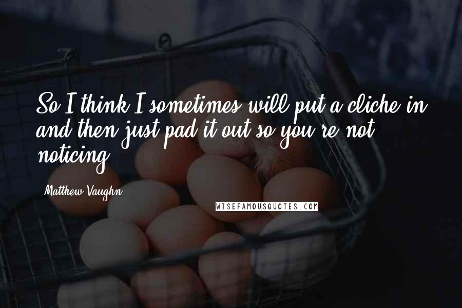 Matthew Vaughn Quotes: So I think I sometimes will put a cliche in and then just pad it out so you're not noticing.