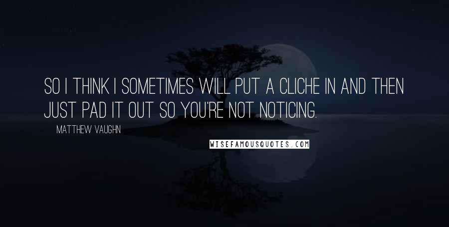Matthew Vaughn Quotes: So I think I sometimes will put a cliche in and then just pad it out so you're not noticing.