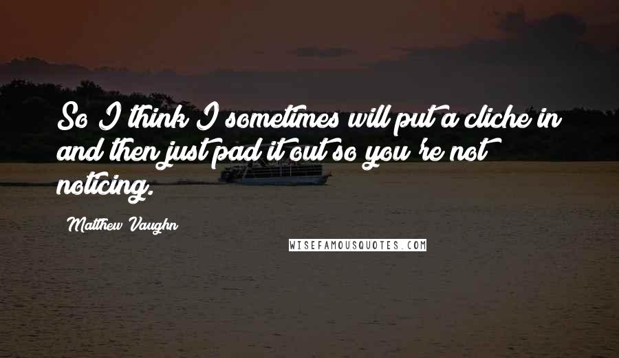 Matthew Vaughn Quotes: So I think I sometimes will put a cliche in and then just pad it out so you're not noticing.