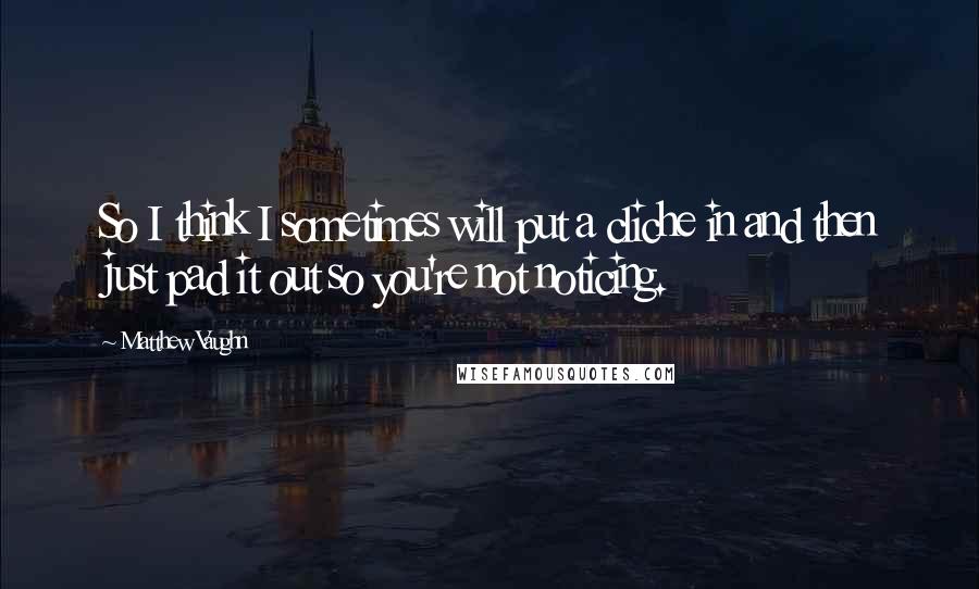 Matthew Vaughn Quotes: So I think I sometimes will put a cliche in and then just pad it out so you're not noticing.