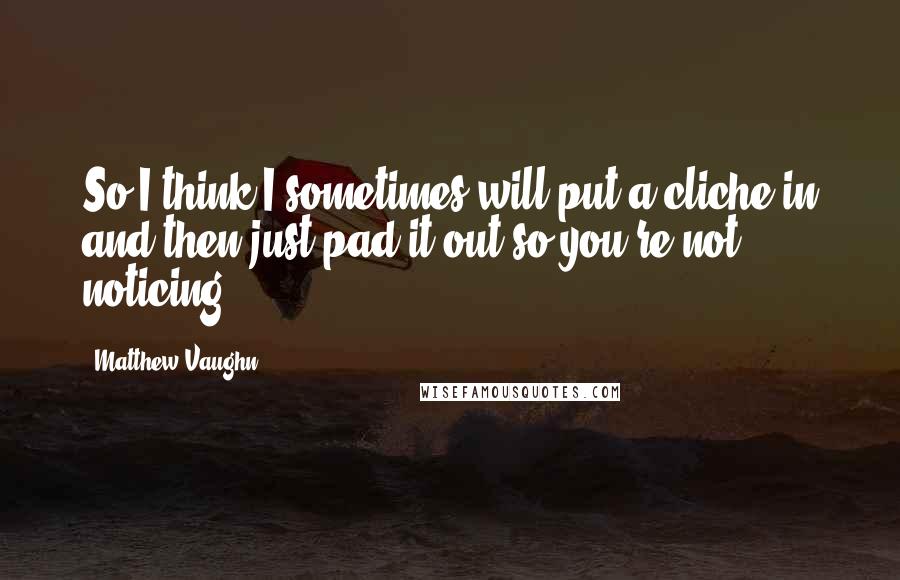 Matthew Vaughn Quotes: So I think I sometimes will put a cliche in and then just pad it out so you're not noticing.