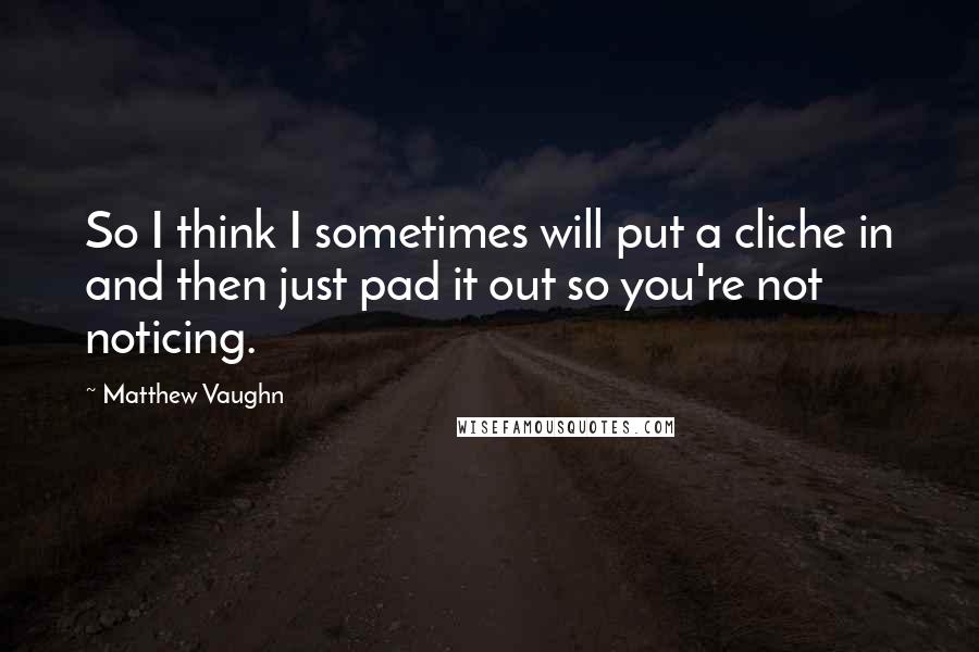 Matthew Vaughn Quotes: So I think I sometimes will put a cliche in and then just pad it out so you're not noticing.