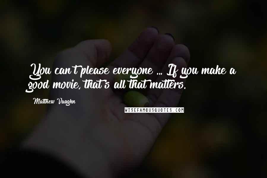 Matthew Vaughn Quotes: You can't please everyone ... If you make a good movie, that's all that matters.