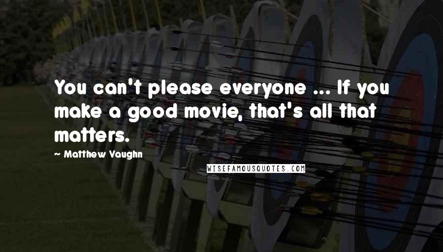 Matthew Vaughn Quotes: You can't please everyone ... If you make a good movie, that's all that matters.