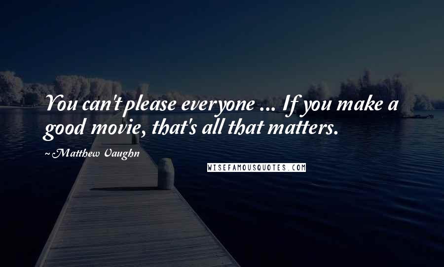 Matthew Vaughn Quotes: You can't please everyone ... If you make a good movie, that's all that matters.