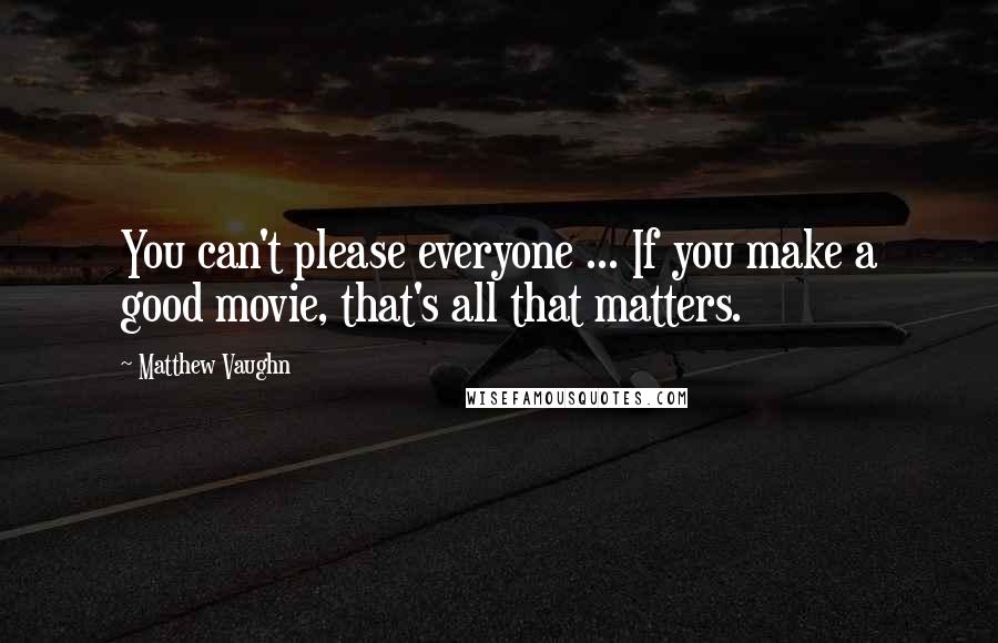 Matthew Vaughn Quotes: You can't please everyone ... If you make a good movie, that's all that matters.