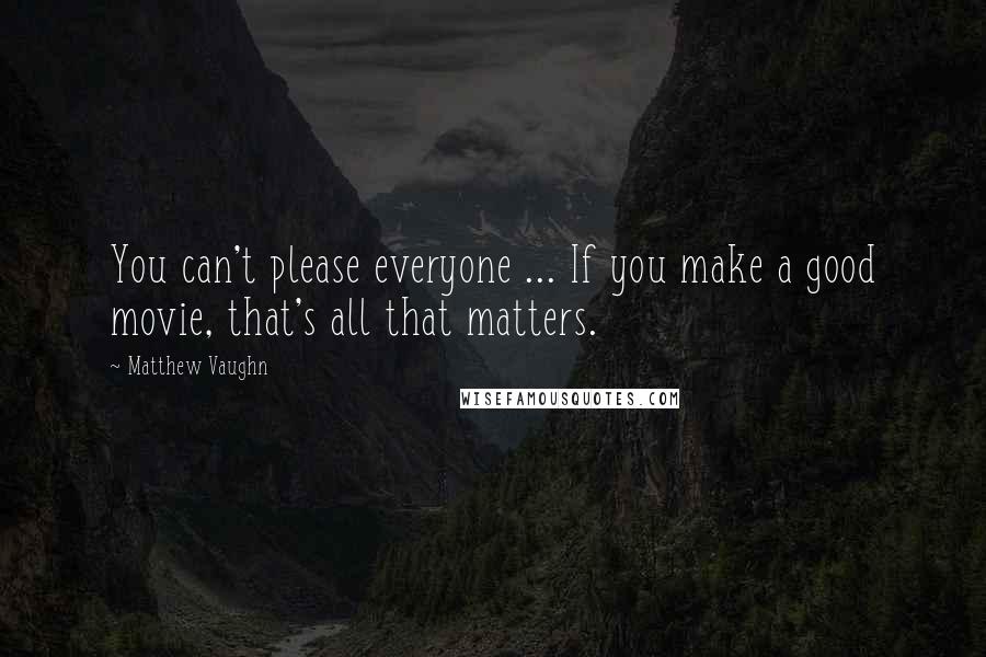 Matthew Vaughn Quotes: You can't please everyone ... If you make a good movie, that's all that matters.