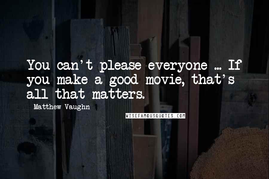 Matthew Vaughn Quotes: You can't please everyone ... If you make a good movie, that's all that matters.