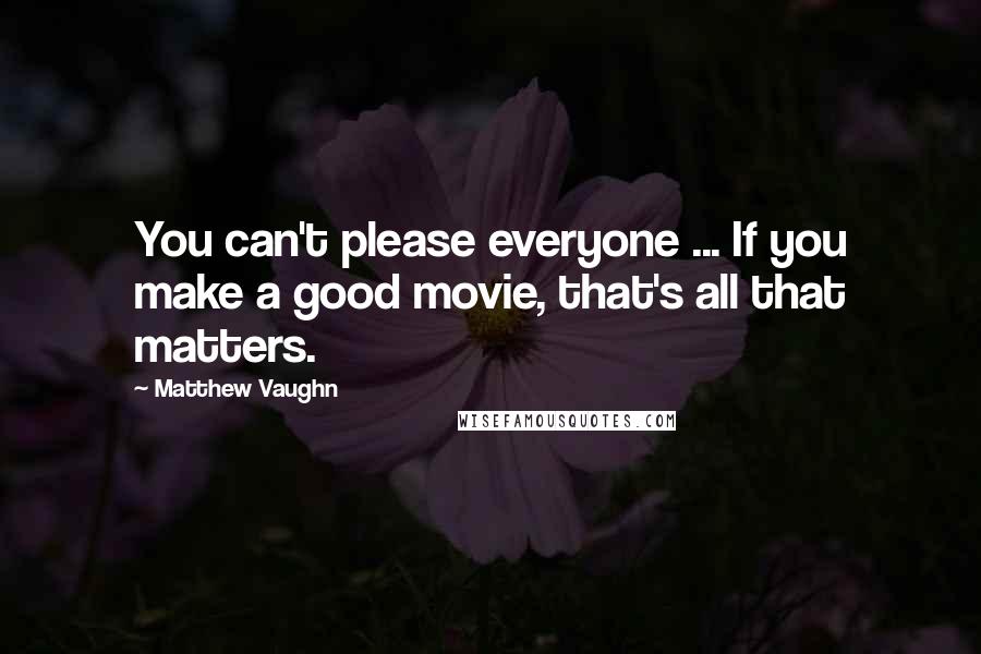 Matthew Vaughn Quotes: You can't please everyone ... If you make a good movie, that's all that matters.
