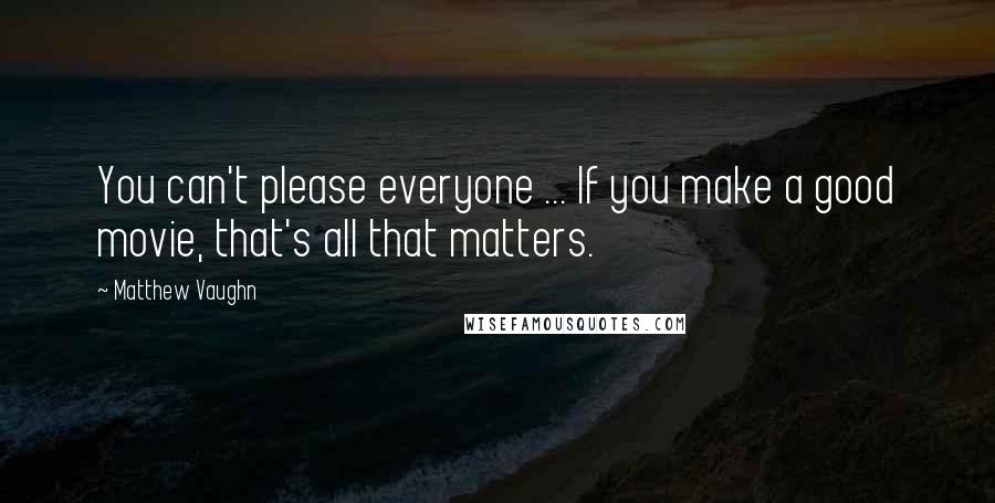 Matthew Vaughn Quotes: You can't please everyone ... If you make a good movie, that's all that matters.