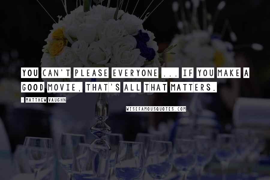 Matthew Vaughn Quotes: You can't please everyone ... If you make a good movie, that's all that matters.