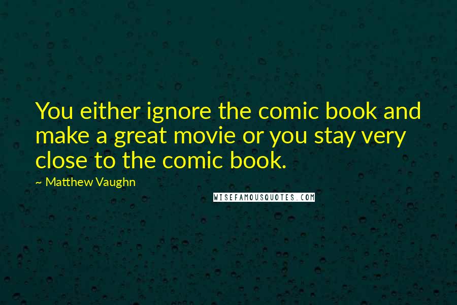 Matthew Vaughn Quotes: You either ignore the comic book and make a great movie or you stay very close to the comic book.