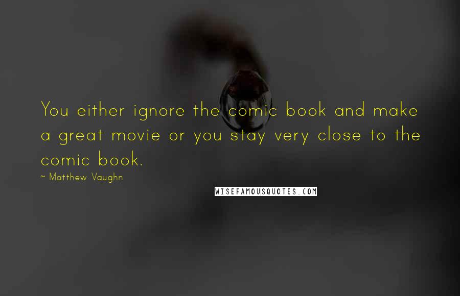 Matthew Vaughn Quotes: You either ignore the comic book and make a great movie or you stay very close to the comic book.