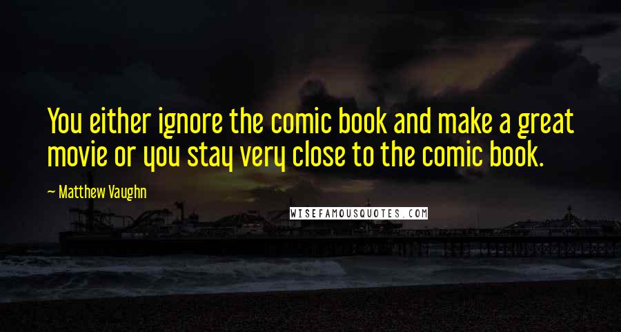 Matthew Vaughn Quotes: You either ignore the comic book and make a great movie or you stay very close to the comic book.