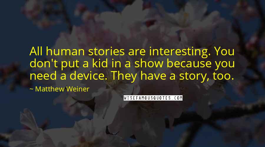 Matthew Weiner Quotes: All human stories are interesting. You don't put a kid in a show because you need a device. They have a story, too.