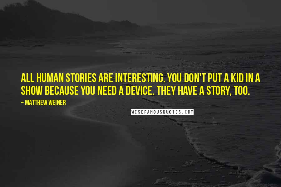 Matthew Weiner Quotes: All human stories are interesting. You don't put a kid in a show because you need a device. They have a story, too.