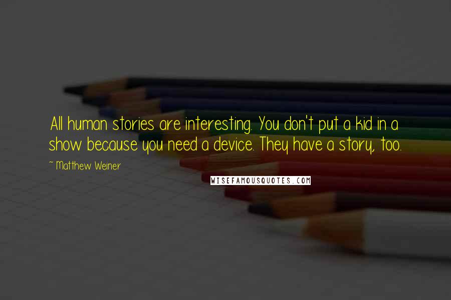 Matthew Weiner Quotes: All human stories are interesting. You don't put a kid in a show because you need a device. They have a story, too.