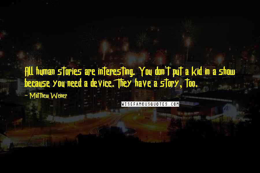 Matthew Weiner Quotes: All human stories are interesting. You don't put a kid in a show because you need a device. They have a story, too.