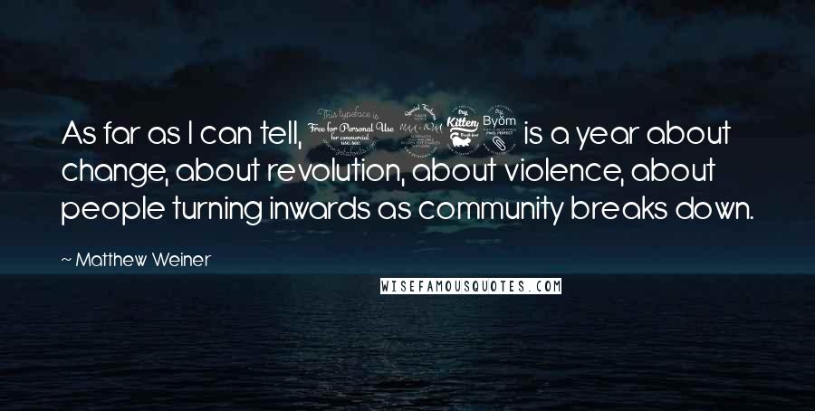 Matthew Weiner Quotes: As far as I can tell, 1968 is a year about change, about revolution, about violence, about people turning inwards as community breaks down.