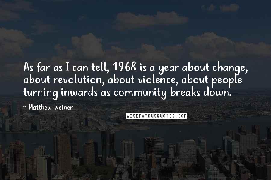 Matthew Weiner Quotes: As far as I can tell, 1968 is a year about change, about revolution, about violence, about people turning inwards as community breaks down.