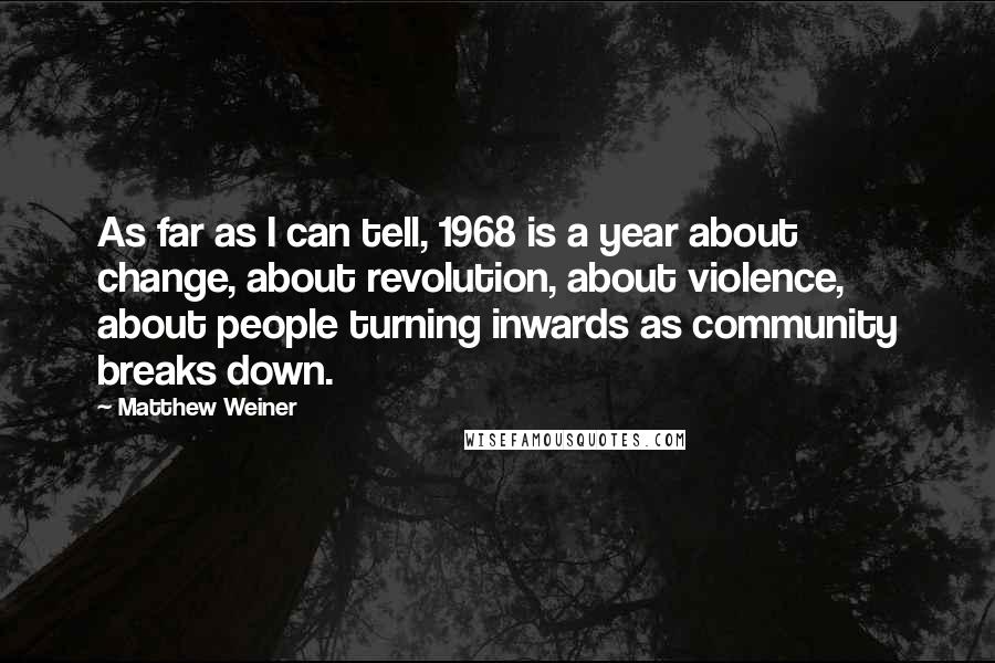 Matthew Weiner Quotes: As far as I can tell, 1968 is a year about change, about revolution, about violence, about people turning inwards as community breaks down.