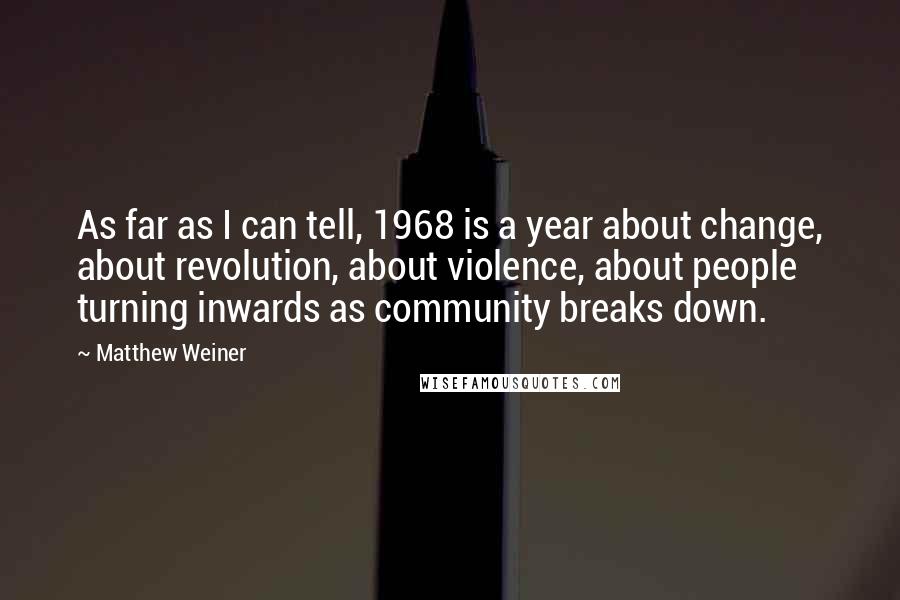 Matthew Weiner Quotes: As far as I can tell, 1968 is a year about change, about revolution, about violence, about people turning inwards as community breaks down.