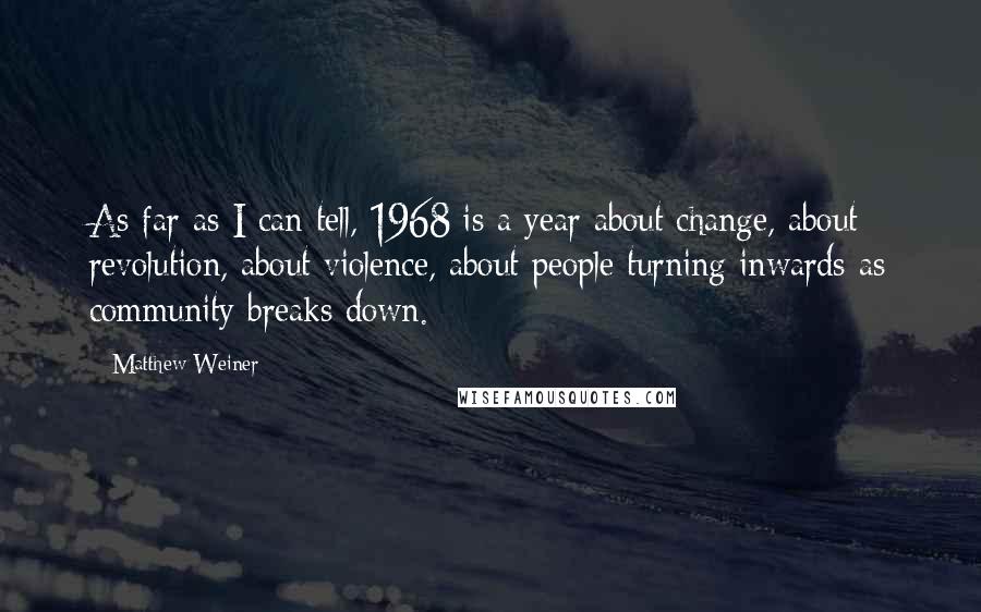 Matthew Weiner Quotes: As far as I can tell, 1968 is a year about change, about revolution, about violence, about people turning inwards as community breaks down.