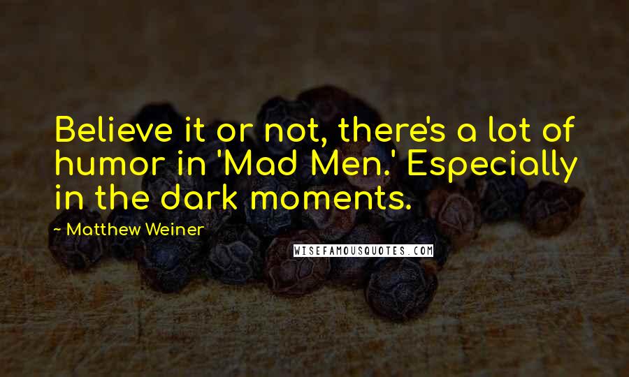 Matthew Weiner Quotes: Believe it or not, there's a lot of humor in 'Mad Men.' Especially in the dark moments.