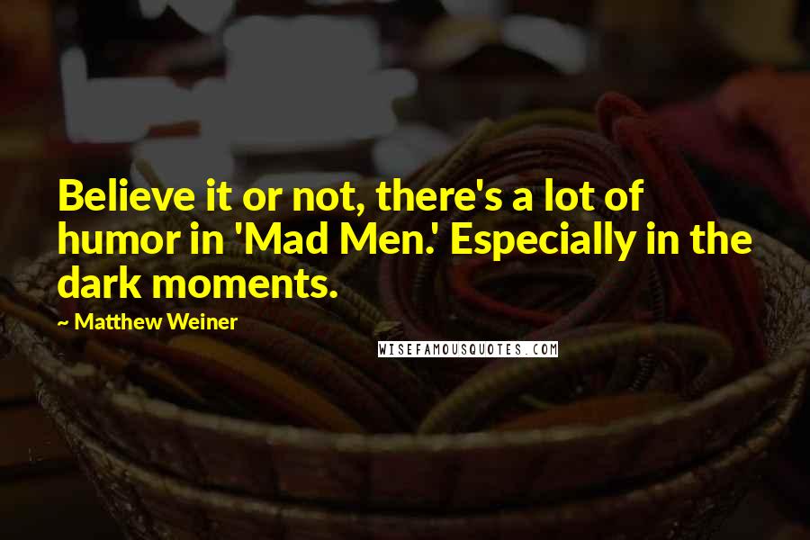 Matthew Weiner Quotes: Believe it or not, there's a lot of humor in 'Mad Men.' Especially in the dark moments.