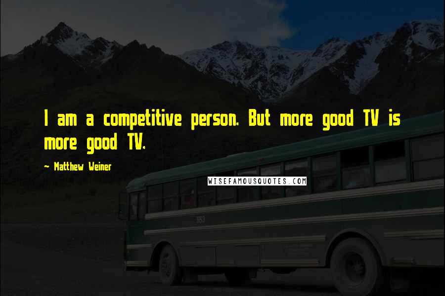 Matthew Weiner Quotes: I am a competitive person. But more good TV is more good TV.