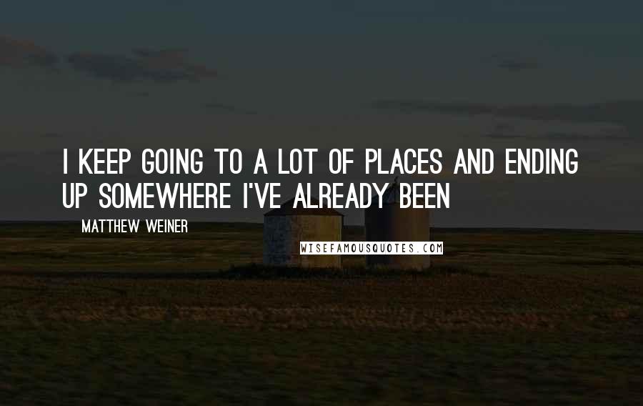 Matthew Weiner Quotes: I keep going to a lot of places and ending up somewhere I've already been
