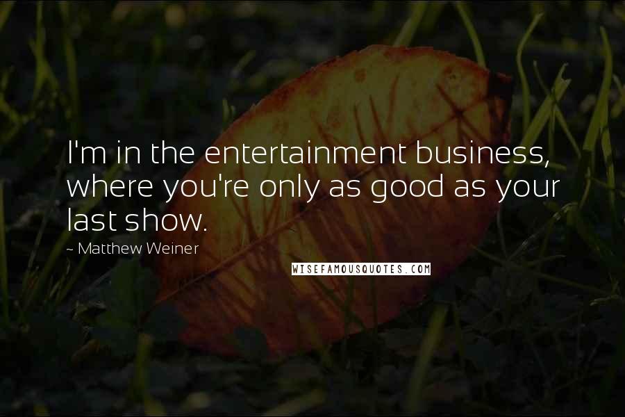 Matthew Weiner Quotes: I'm in the entertainment business, where you're only as good as your last show.